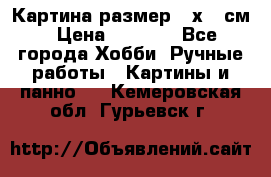 Картина размер 40х60 см › Цена ­ 6 500 - Все города Хобби. Ручные работы » Картины и панно   . Кемеровская обл.,Гурьевск г.